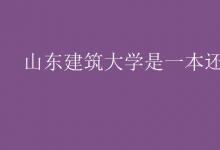 教育資訊:山東建筑大學(xué)是一本還是二本
