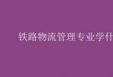 教育資訊:鐵路物流管理專業(yè)學什么
