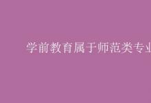 教育資訊:學(xué)前教育屬于師范類專業(yè)嗎