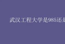 教育資訊:武漢工程大學(xué)是985還是211