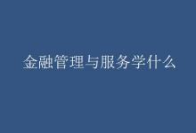 教育資訊:金融管理與服務(wù)學(xué)什么