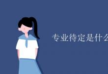 教育資訊:專業(yè)待定是什么意思