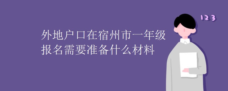 外地戶口在宿州市一年級報名需要準(zhǔn)備什么材料