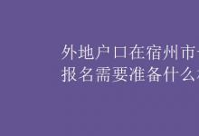 中考快訊:外地戶口在宿州市一年級(jí)報(bào)名需要準(zhǔn)備什么材料