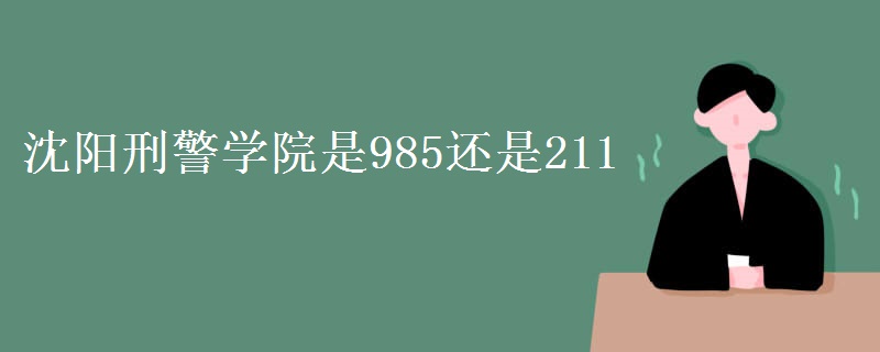 沈陽(yáng)刑警學(xué)院是985還是211
