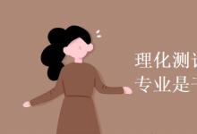 教育資訊:理化測(cè)試與質(zhì)檢技術(shù)專(zhuān)業(yè)是干什么的