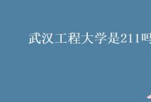 教育資訊:武漢工程大學(xué)是211嗎
