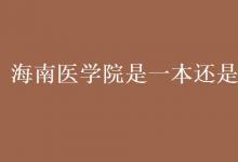 教育資訊:海南醫(yī)學院是一本還是二本