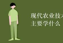 教育資訊:現(xiàn)代農(nóng)業(yè)技術(shù)專業(yè)主要學什么