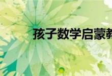 孩子數(shù)學(xué)啟蒙教育培訓(xùn)怎么選擇？