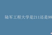 教育資訊:陸軍工程大學(xué)是211還是985