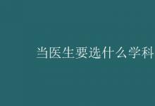 教育資訊:當(dāng)醫(yī)生要選什么學(xué)科