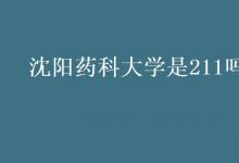教育資訊：沈陽藥科大學(xué)是211嗎
