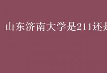 教育資訊:山東濟(jì)南大學(xué)是211還是985