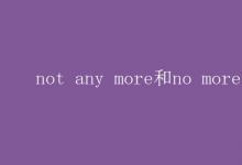 教育資訊：not any more和no more的區(qū)別