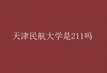 教育資訊：天津民航大學是211嗎