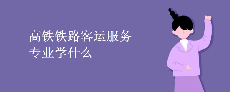 高鐵鐵路客運服務(wù)專業(yè)學(xué)什么