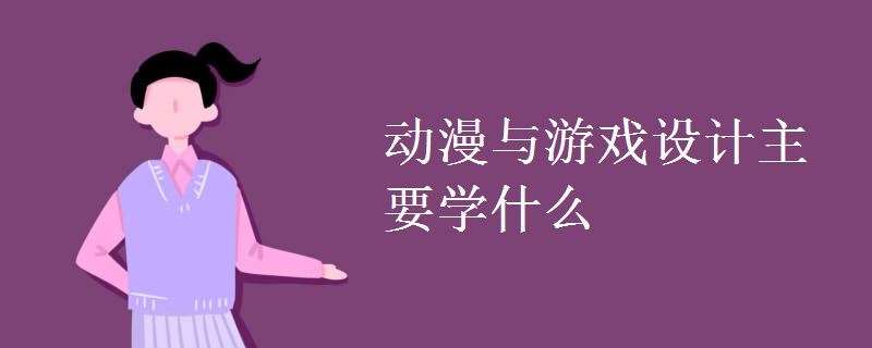 動(dòng)漫與游戲設(shè)計(jì)主要學(xué)什么