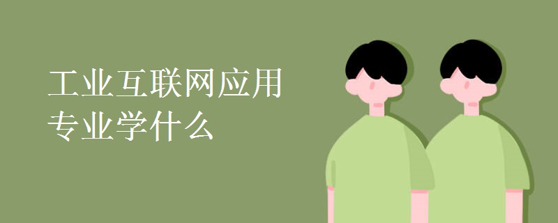 工業(yè)互聯(lián)網(wǎng)應用專業(yè)學什么