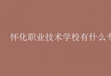 教育資訊:懷化職業(yè)技術(shù)學(xué)校有什么專業(yè)