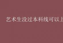 教育資訊:藝術(shù)生沒過本科線可以上三本嗎