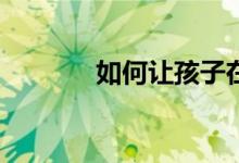 如何讓孩子在小學(xué)寫(xiě)好作文？
