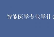 教育資訊：智能醫(yī)學專業(yè)學什么