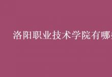教育資訊：洛陽職業(yè)技術學院有哪些專業(yè)