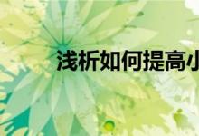 淺析如何提高小學(xué)高年級作文能力