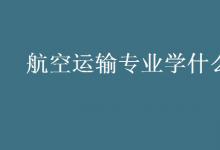 教育資訊:航空運(yùn)輸專業(yè)學(xué)什么