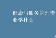 教育資訊:健康與服務(wù)管理專業(yè)學(xué)什么