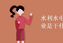 教育資訊：水利水電工程技術(shù)專業(yè)是干什么的