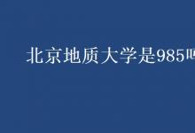 教育資訊:北京地質(zhì)大學(xué)是985嗎