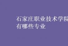 教育資訊:石家莊職業(yè)技術(shù)學(xué)院有哪些專業(yè)