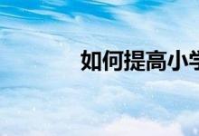 如何提高小學(xué)生的學(xué)習(xí)興趣？