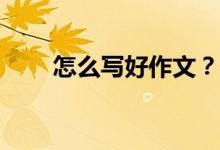 怎么寫好作文？考試怎么寫好作文？