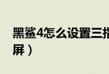 黑鯊4怎么設置三指截屏（黑鯊4spro怎么截屏）