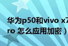 華為p50和vivo x70pro 怎么選（vivox70pro 怎么應用加密）