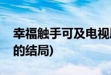 幸福觸手可及電視劇結(jié)局怎樣(幸福觸手可及的結(jié)局)