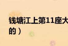 錢塘江上第11座大橋（錢塘江大橋是誰設(shè)計的）
