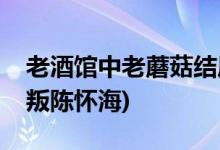 老酒館中老蘑菇結(jié)局(老酒館老蘑菇為什么背叛陳懷海)