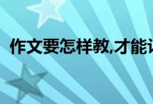作文要怎樣教,才能讓孩子寫出高分作文呢？
