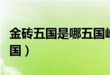 金磚五國是哪五國峰會(huì)時(shí)間(金磚五國是哪五國)