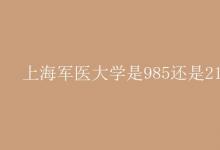 教育資訊：上海軍醫(yī)大學是985還是211