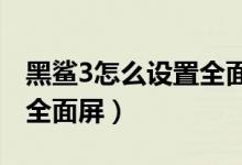 黑鯊3怎么設置全面屏操作（黑鯊4s怎么開啟全面屏）