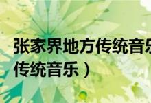 張家界地方傳統(tǒng)音樂(lè)被稱(chēng)為什么（張家界地方傳統(tǒng)音樂(lè)）