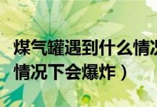 煤氣罐遇到什么情況下會(huì)爆炸（煤氣罐在什么情況下會(huì)爆炸）