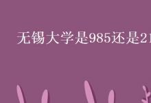 教育資訊:無(wú)錫大學(xué)是985還是211