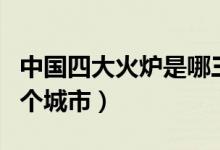 中國(guó)四大火爐是哪三個(gè)城市（四大火爐是哪四個(gè)城市）