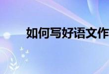 如何寫好語(yǔ)文作文、提高作文成績(jī)？